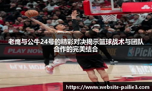 老鹰与公牛24号的精彩对决揭示篮球战术与团队合作的完美结合