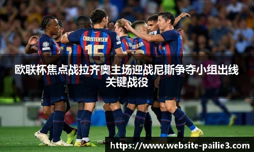 欧联杯焦点战拉齐奥主场迎战尼斯争夺小组出线关键战役