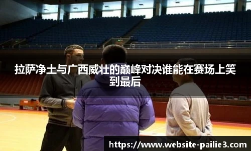 拉萨净土与广西威壮的巅峰对决谁能在赛场上笑到最后