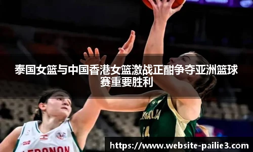 泰国女篮与中国香港女篮激战正酣争夺亚洲篮球赛重要胜利