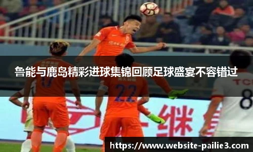 鲁能与鹿岛精彩进球集锦回顾足球盛宴不容错过
