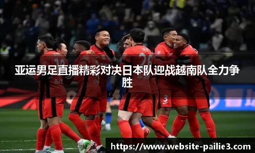 亚运男足直播精彩对决日本队迎战越南队全力争胜