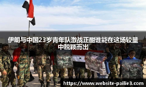 伊朗与中国23岁青年队激战正酣谁能在这场较量中脱颖而出