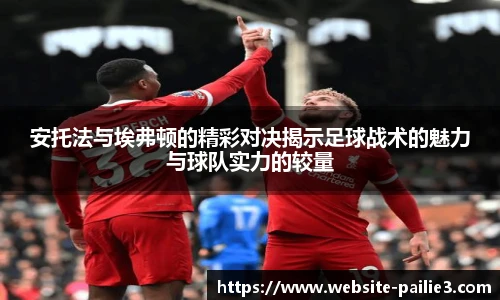 安托法与埃弗顿的精彩对决揭示足球战术的魅力与球队实力的较量