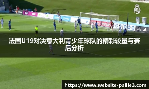 法国U19对决意大利青少年球队的精彩较量与赛后分析