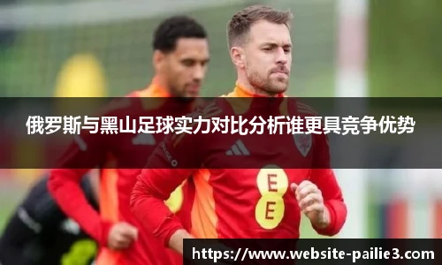 俄罗斯与黑山足球实力对比分析谁更具竞争优势